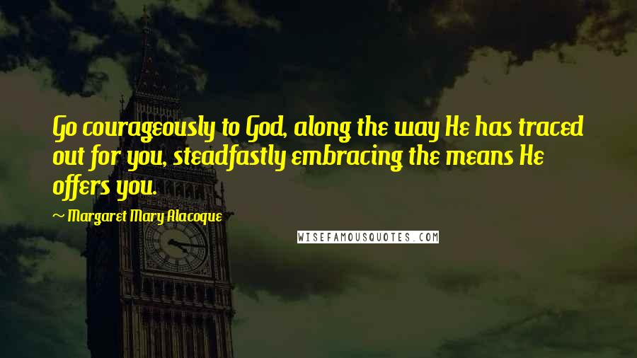 Margaret Mary Alacoque Quotes: Go courageously to God, along the way He has traced out for you, steadfastly embracing the means He offers you.