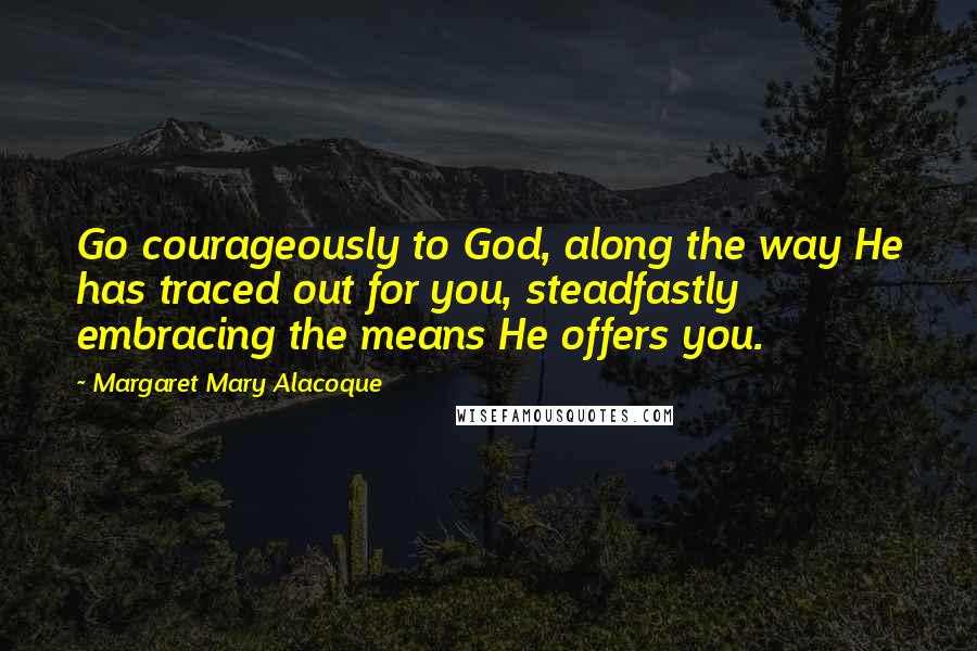 Margaret Mary Alacoque Quotes: Go courageously to God, along the way He has traced out for you, steadfastly embracing the means He offers you.
