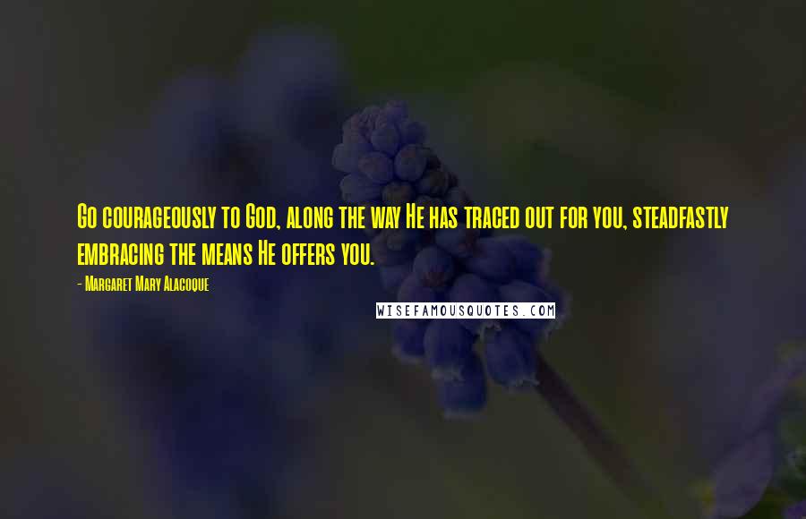 Margaret Mary Alacoque Quotes: Go courageously to God, along the way He has traced out for you, steadfastly embracing the means He offers you.