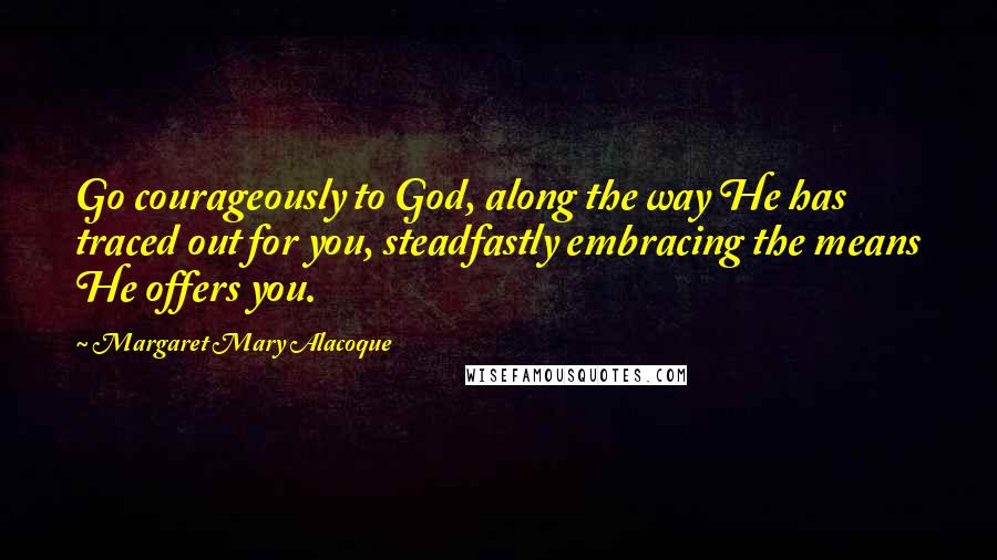 Margaret Mary Alacoque Quotes: Go courageously to God, along the way He has traced out for you, steadfastly embracing the means He offers you.