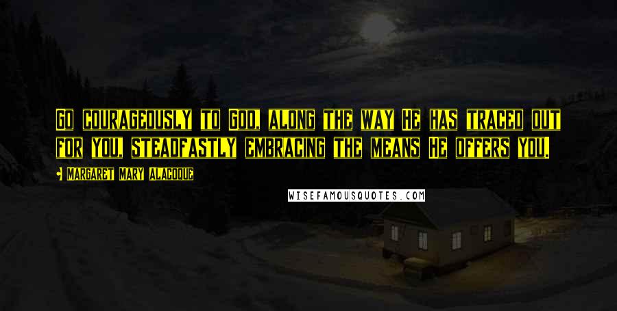 Margaret Mary Alacoque Quotes: Go courageously to God, along the way He has traced out for you, steadfastly embracing the means He offers you.