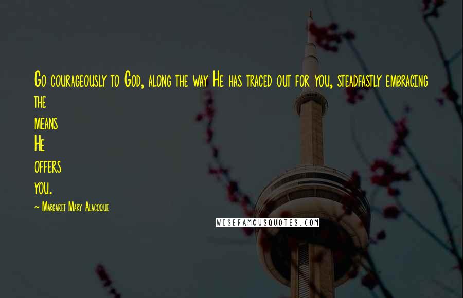 Margaret Mary Alacoque Quotes: Go courageously to God, along the way He has traced out for you, steadfastly embracing the means He offers you.