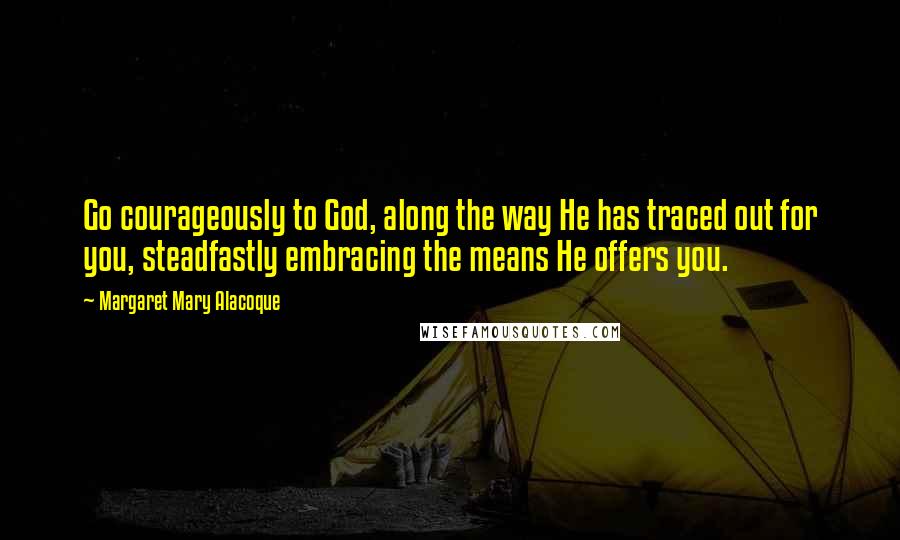 Margaret Mary Alacoque Quotes: Go courageously to God, along the way He has traced out for you, steadfastly embracing the means He offers you.