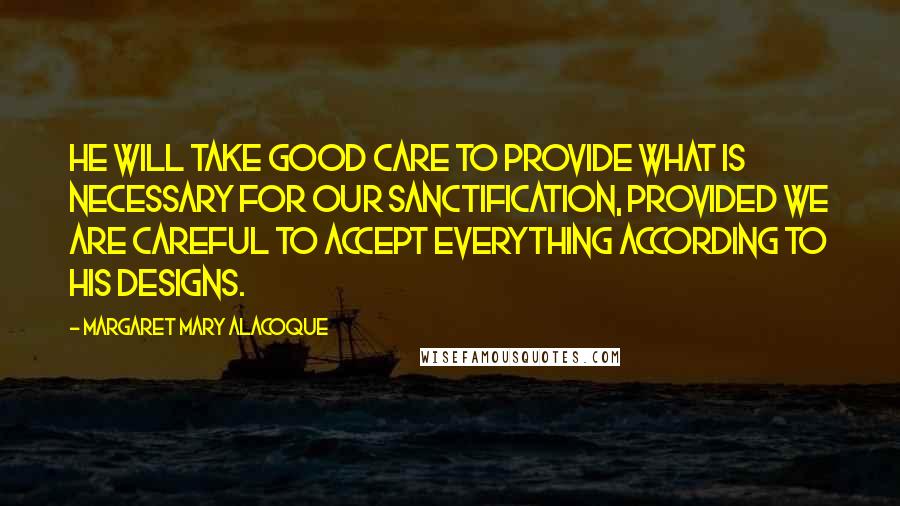 Margaret Mary Alacoque Quotes: He will take good care to provide what is necessary for our sanctification, provided we are careful to accept everything according to His designs.