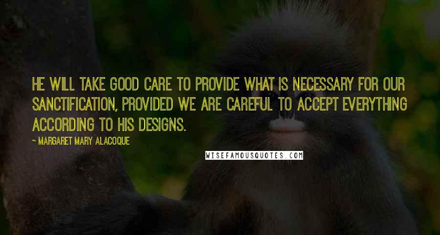 Margaret Mary Alacoque Quotes: He will take good care to provide what is necessary for our sanctification, provided we are careful to accept everything according to His designs.