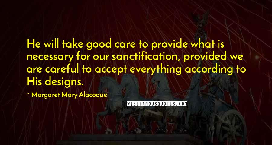 Margaret Mary Alacoque Quotes: He will take good care to provide what is necessary for our sanctification, provided we are careful to accept everything according to His designs.