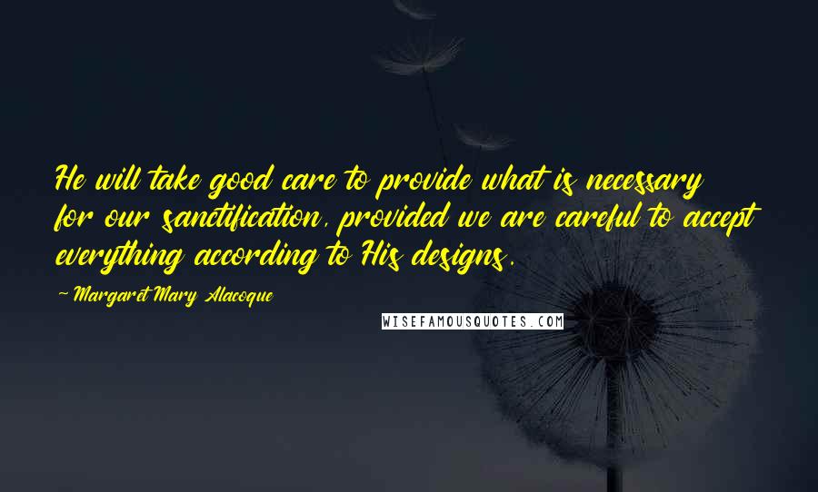 Margaret Mary Alacoque Quotes: He will take good care to provide what is necessary for our sanctification, provided we are careful to accept everything according to His designs.