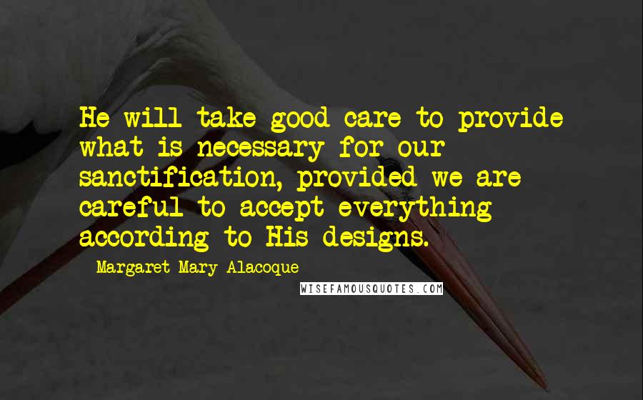 Margaret Mary Alacoque Quotes: He will take good care to provide what is necessary for our sanctification, provided we are careful to accept everything according to His designs.