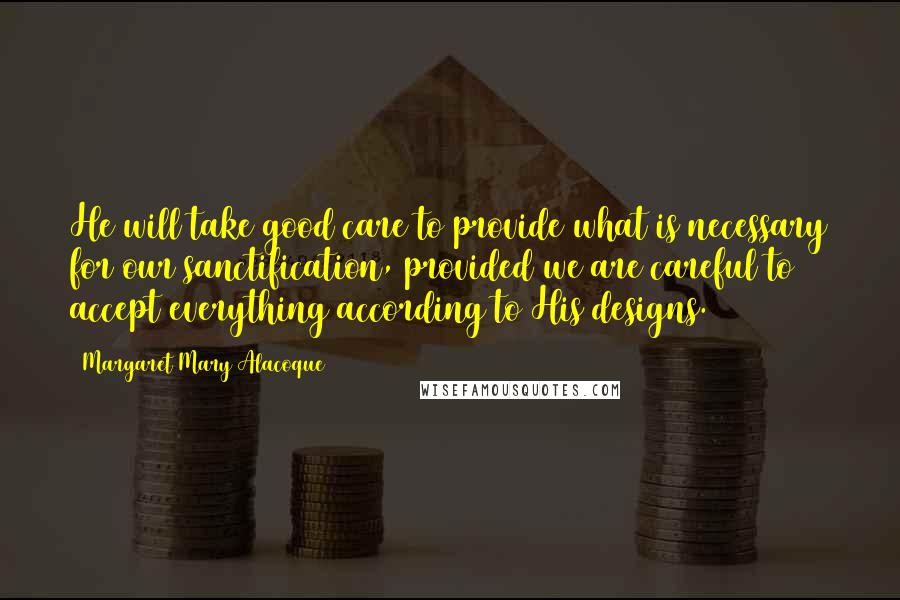 Margaret Mary Alacoque Quotes: He will take good care to provide what is necessary for our sanctification, provided we are careful to accept everything according to His designs.