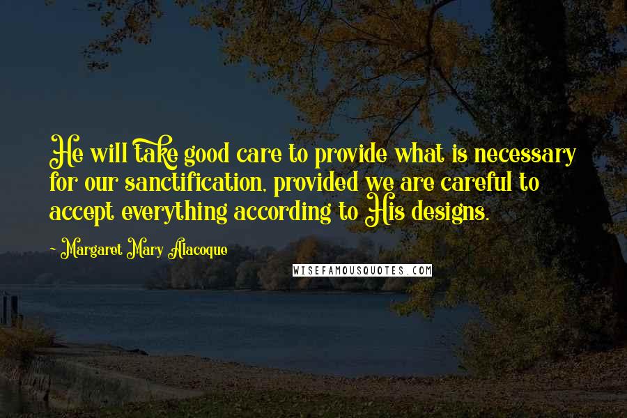 Margaret Mary Alacoque Quotes: He will take good care to provide what is necessary for our sanctification, provided we are careful to accept everything according to His designs.