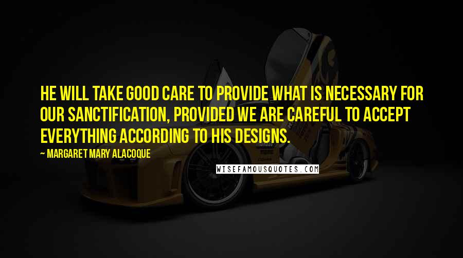 Margaret Mary Alacoque Quotes: He will take good care to provide what is necessary for our sanctification, provided we are careful to accept everything according to His designs.