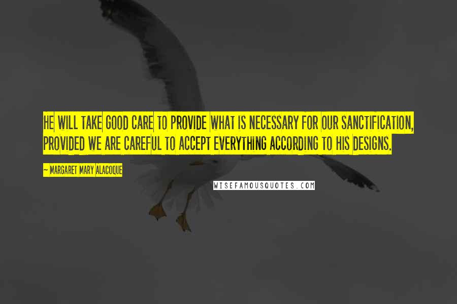 Margaret Mary Alacoque Quotes: He will take good care to provide what is necessary for our sanctification, provided we are careful to accept everything according to His designs.