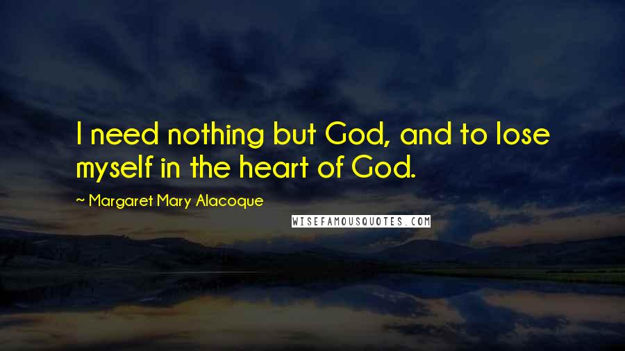 Margaret Mary Alacoque Quotes: I need nothing but God, and to lose myself in the heart of God.