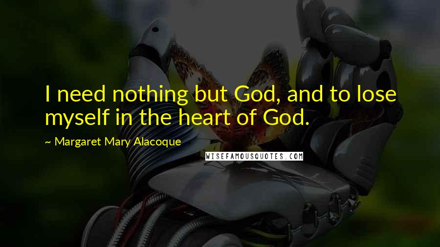 Margaret Mary Alacoque Quotes: I need nothing but God, and to lose myself in the heart of God.