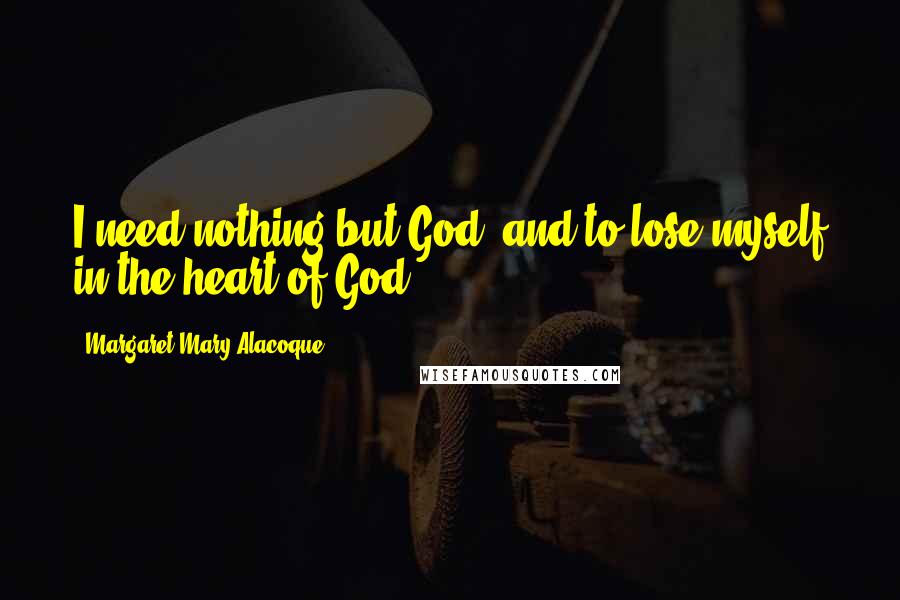 Margaret Mary Alacoque Quotes: I need nothing but God, and to lose myself in the heart of God.