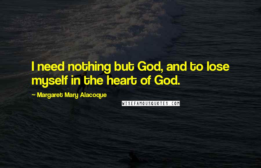 Margaret Mary Alacoque Quotes: I need nothing but God, and to lose myself in the heart of God.