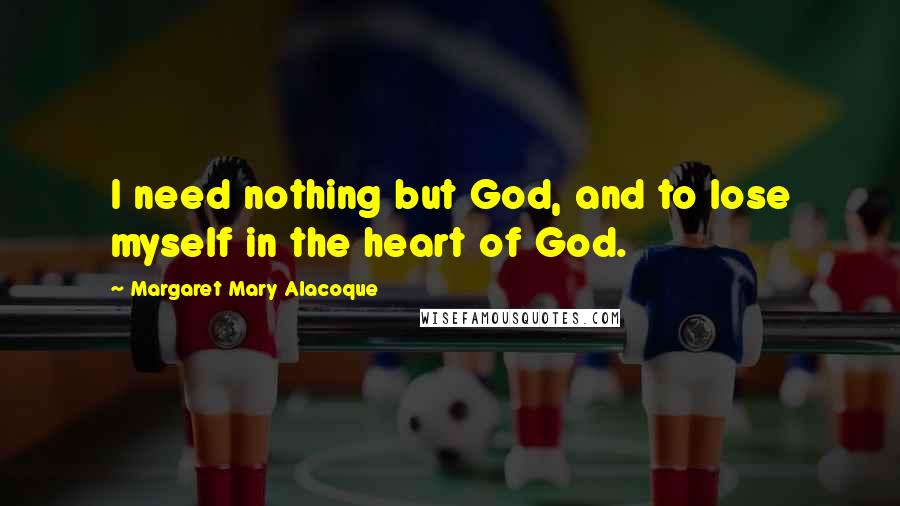 Margaret Mary Alacoque Quotes: I need nothing but God, and to lose myself in the heart of God.