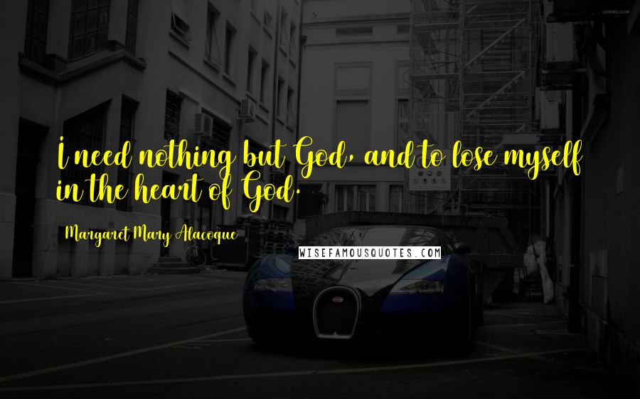 Margaret Mary Alacoque Quotes: I need nothing but God, and to lose myself in the heart of God.