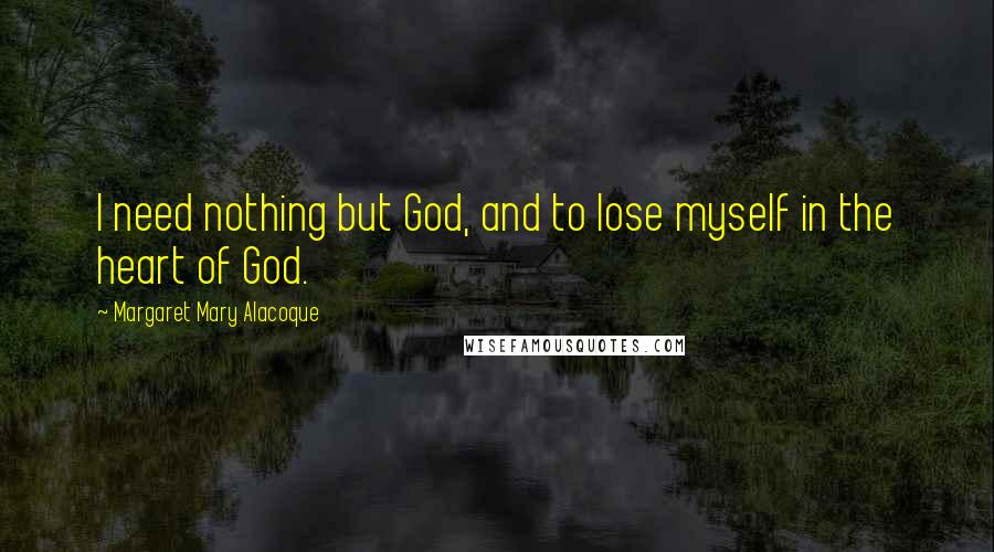 Margaret Mary Alacoque Quotes: I need nothing but God, and to lose myself in the heart of God.