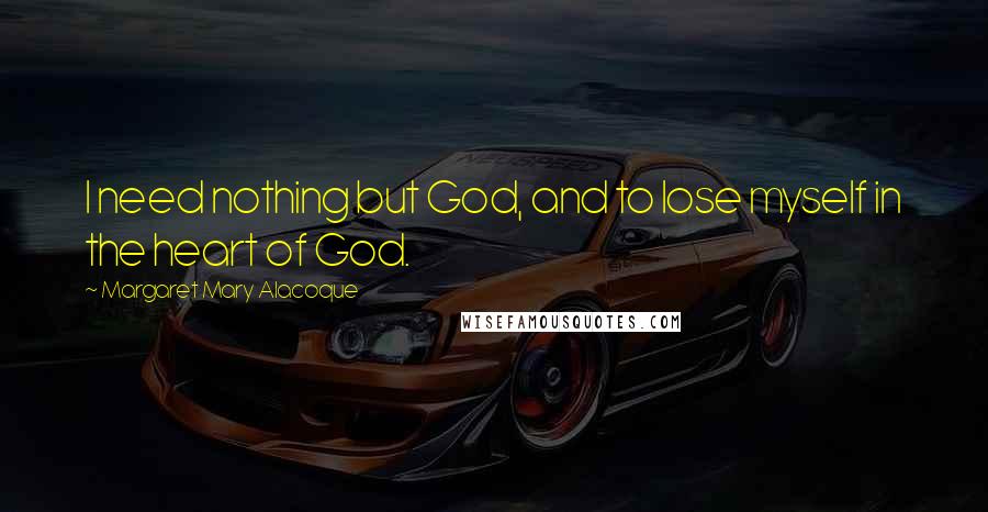 Margaret Mary Alacoque Quotes: I need nothing but God, and to lose myself in the heart of God.