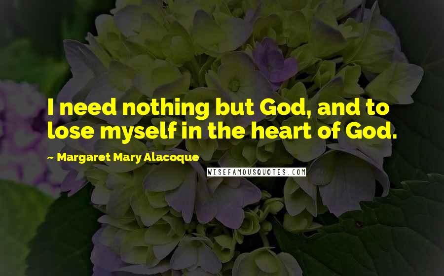 Margaret Mary Alacoque Quotes: I need nothing but God, and to lose myself in the heart of God.