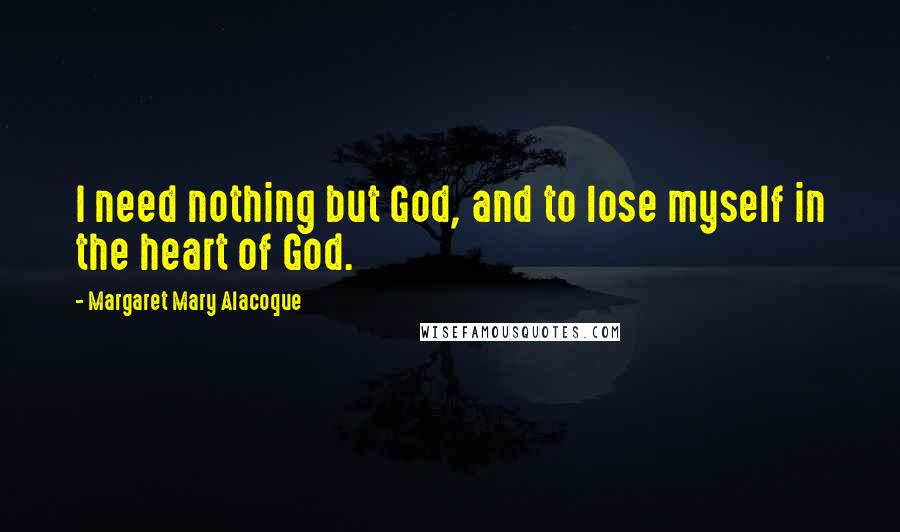 Margaret Mary Alacoque Quotes: I need nothing but God, and to lose myself in the heart of God.