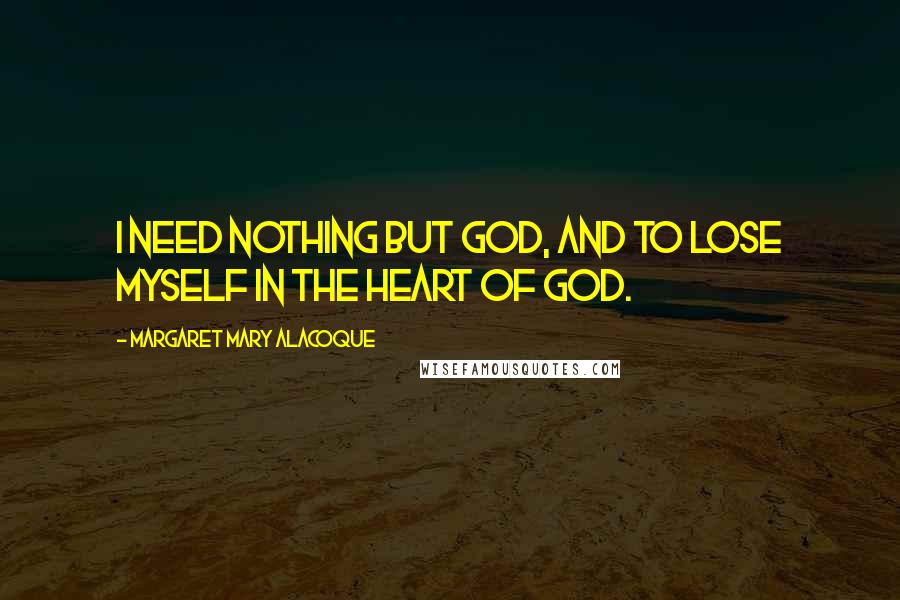 Margaret Mary Alacoque Quotes: I need nothing but God, and to lose myself in the heart of God.