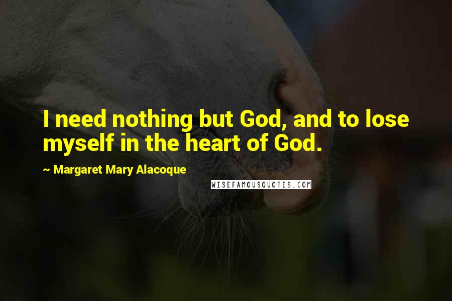 Margaret Mary Alacoque Quotes: I need nothing but God, and to lose myself in the heart of God.