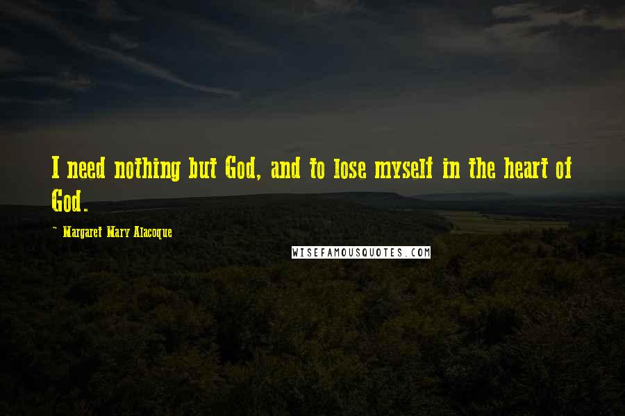 Margaret Mary Alacoque Quotes: I need nothing but God, and to lose myself in the heart of God.