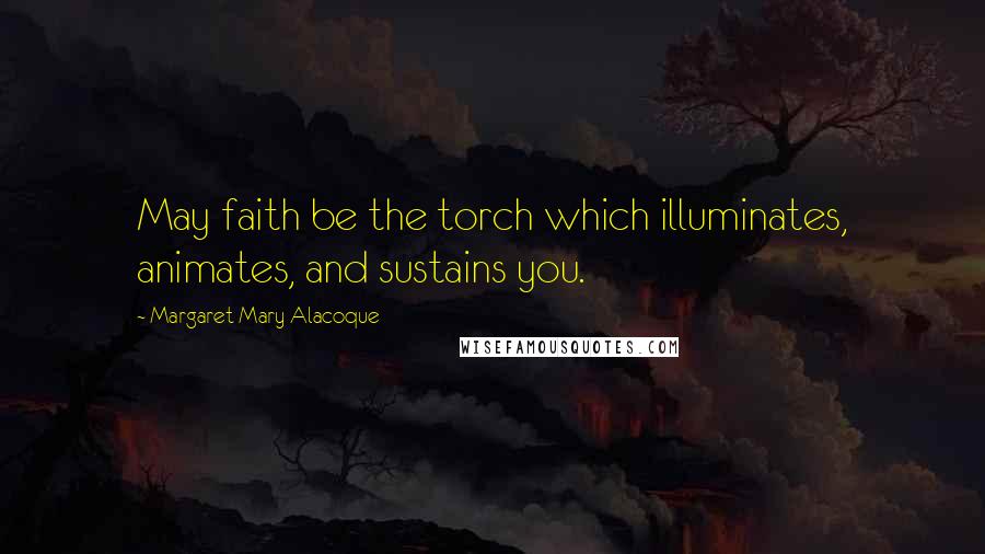 Margaret Mary Alacoque Quotes: May faith be the torch which illuminates, animates, and sustains you.