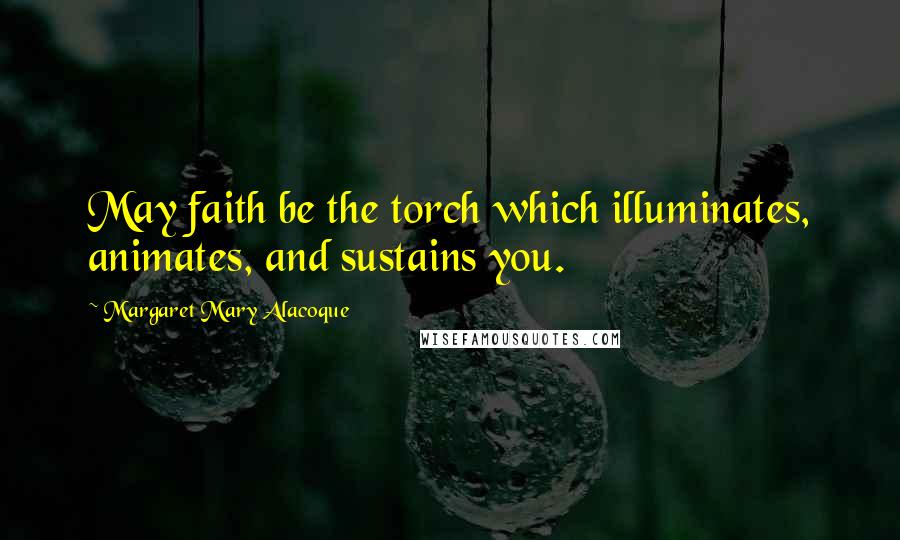 Margaret Mary Alacoque Quotes: May faith be the torch which illuminates, animates, and sustains you.