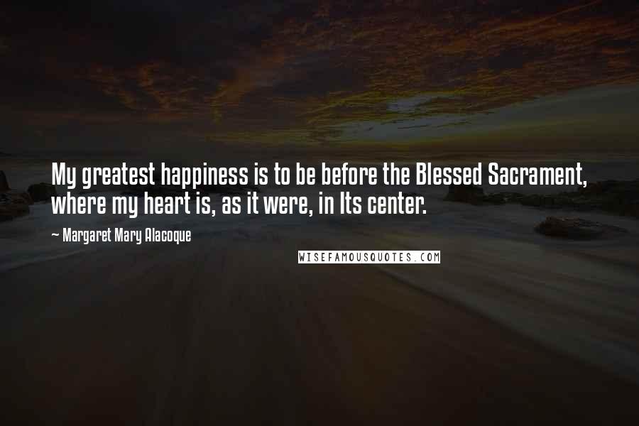 Margaret Mary Alacoque Quotes: My greatest happiness is to be before the Blessed Sacrament, where my heart is, as it were, in Its center.