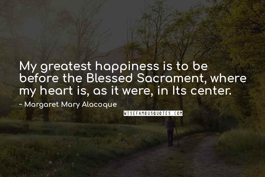 Margaret Mary Alacoque Quotes: My greatest happiness is to be before the Blessed Sacrament, where my heart is, as it were, in Its center.