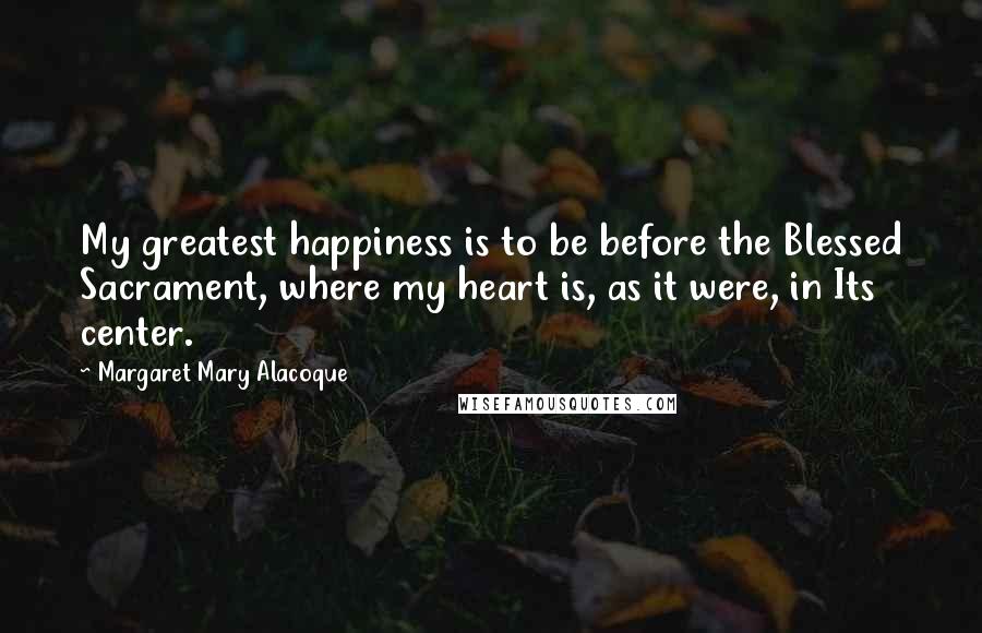 Margaret Mary Alacoque Quotes: My greatest happiness is to be before the Blessed Sacrament, where my heart is, as it were, in Its center.