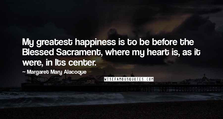 Margaret Mary Alacoque Quotes: My greatest happiness is to be before the Blessed Sacrament, where my heart is, as it were, in Its center.