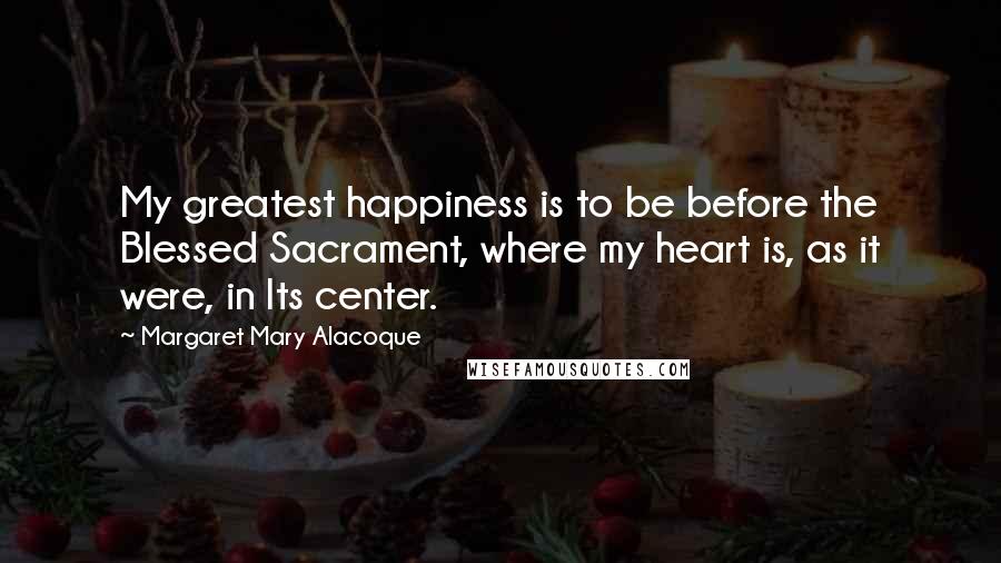 Margaret Mary Alacoque Quotes: My greatest happiness is to be before the Blessed Sacrament, where my heart is, as it were, in Its center.