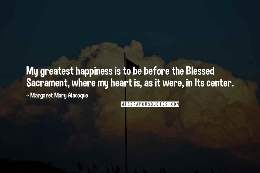 Margaret Mary Alacoque Quotes: My greatest happiness is to be before the Blessed Sacrament, where my heart is, as it were, in Its center.