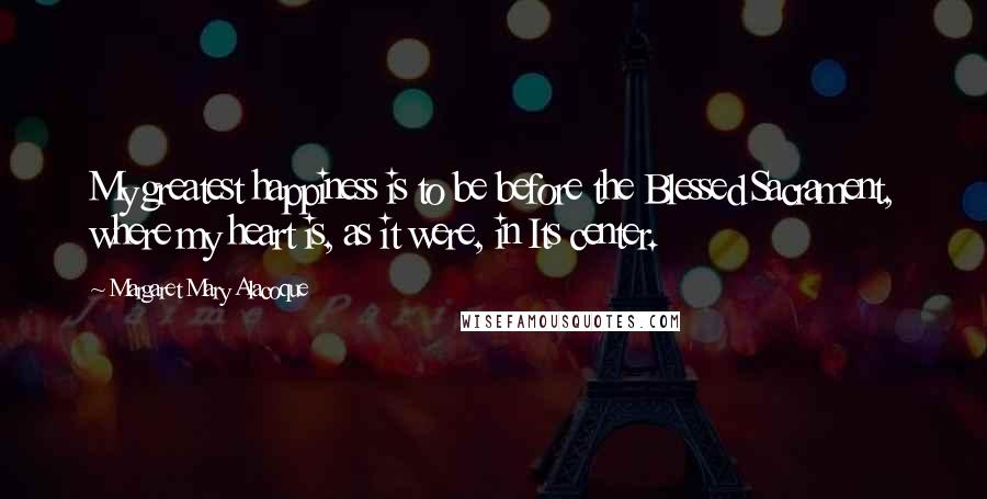 Margaret Mary Alacoque Quotes: My greatest happiness is to be before the Blessed Sacrament, where my heart is, as it were, in Its center.