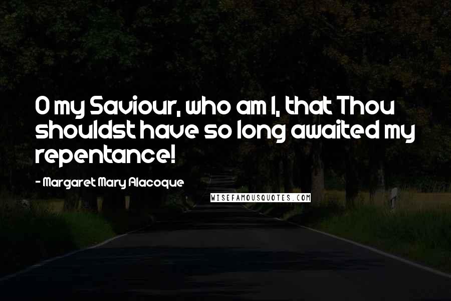 Margaret Mary Alacoque Quotes: O my Saviour, who am I, that Thou shouldst have so long awaited my repentance!