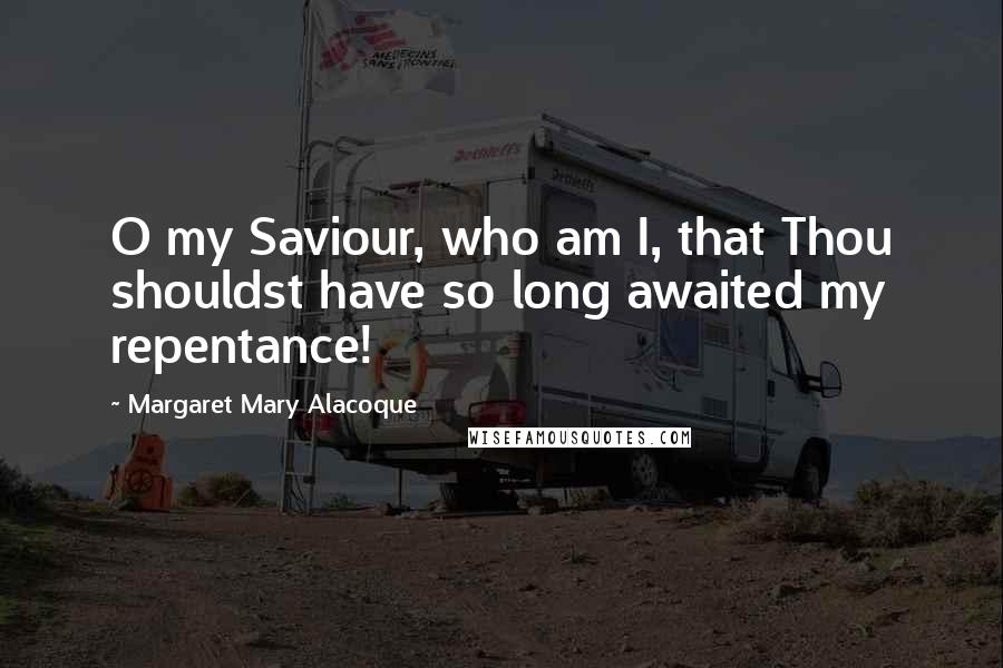 Margaret Mary Alacoque Quotes: O my Saviour, who am I, that Thou shouldst have so long awaited my repentance!