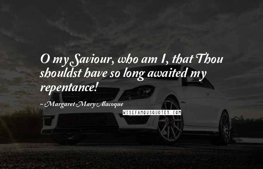 Margaret Mary Alacoque Quotes: O my Saviour, who am I, that Thou shouldst have so long awaited my repentance!