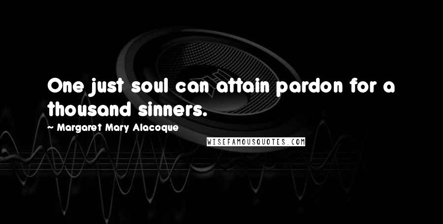 Margaret Mary Alacoque Quotes: One just soul can attain pardon for a thousand sinners.