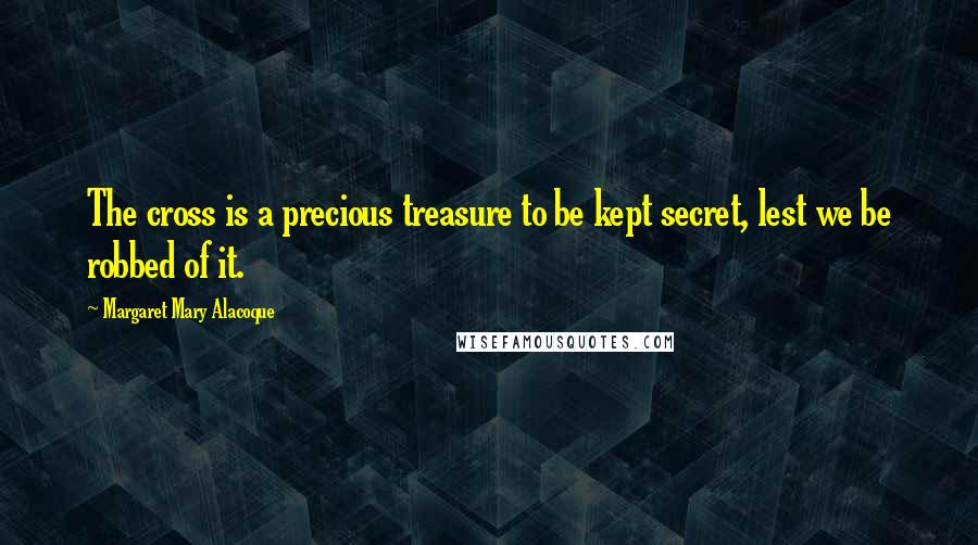 Margaret Mary Alacoque Quotes: The cross is a precious treasure to be kept secret, lest we be robbed of it.