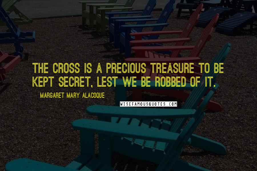 Margaret Mary Alacoque Quotes: The cross is a precious treasure to be kept secret, lest we be robbed of it.