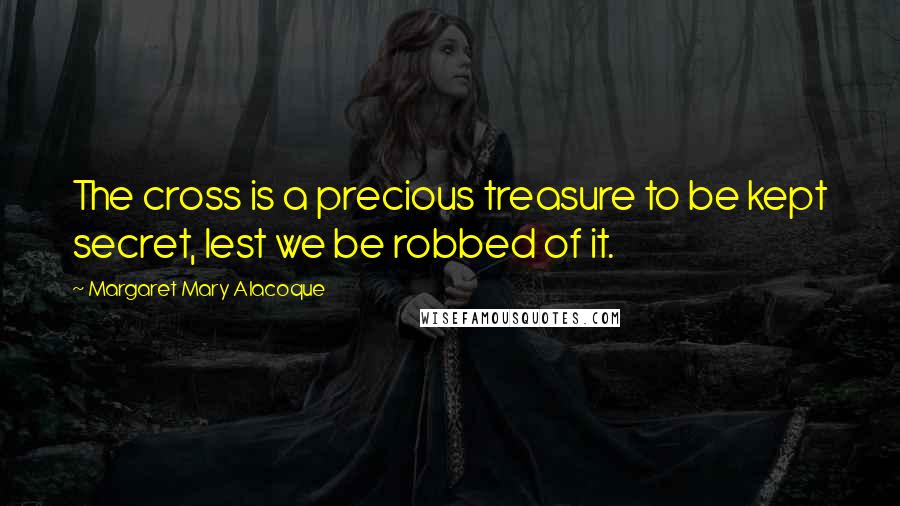 Margaret Mary Alacoque Quotes: The cross is a precious treasure to be kept secret, lest we be robbed of it.