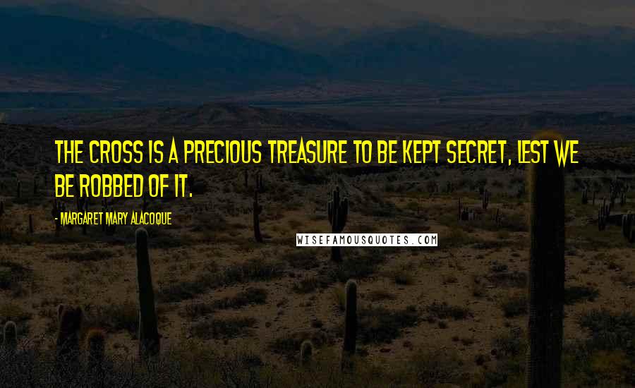 Margaret Mary Alacoque Quotes: The cross is a precious treasure to be kept secret, lest we be robbed of it.