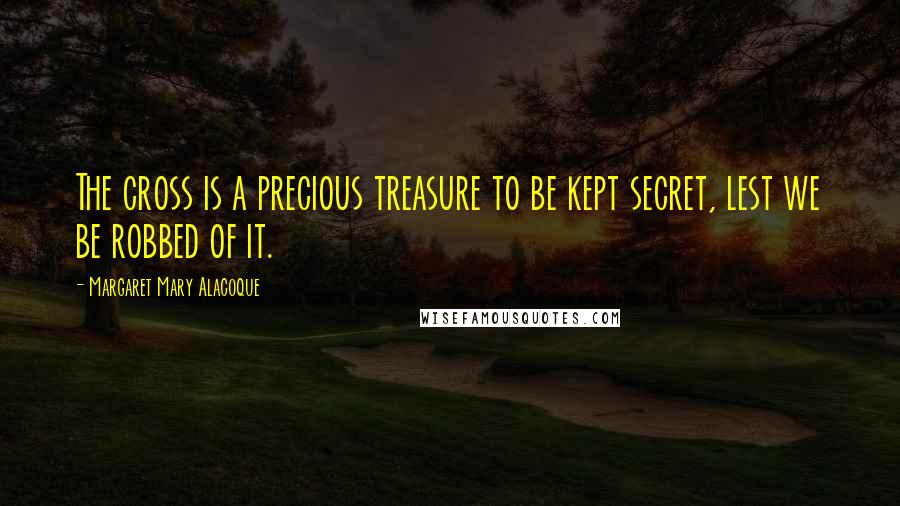 Margaret Mary Alacoque Quotes: The cross is a precious treasure to be kept secret, lest we be robbed of it.
