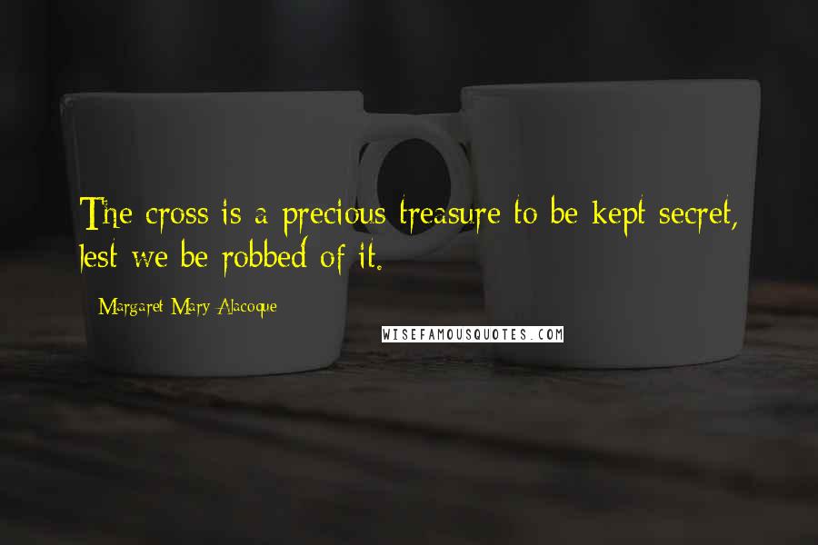 Margaret Mary Alacoque Quotes: The cross is a precious treasure to be kept secret, lest we be robbed of it.