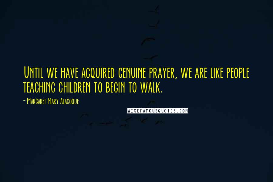 Margaret Mary Alacoque Quotes: Until we have acquired genuine prayer, we are like people teaching children to begin to walk.