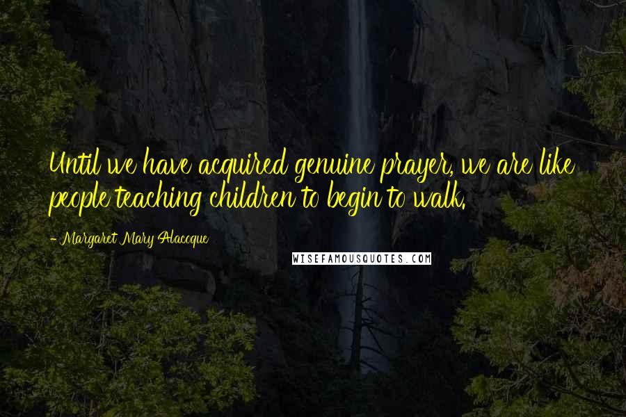 Margaret Mary Alacoque Quotes: Until we have acquired genuine prayer, we are like people teaching children to begin to walk.